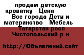 продам детскую кроватку › Цена ­ 3 500 - Все города Дети и материнство » Мебель   . Татарстан респ.,Чистопольский р-н